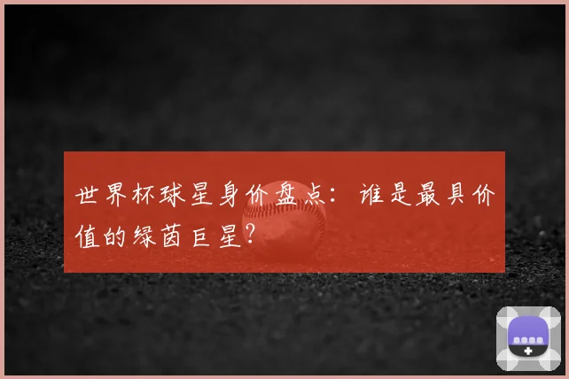 世界杯球星身价盘点:谁是最具价值的绿茵巨星?