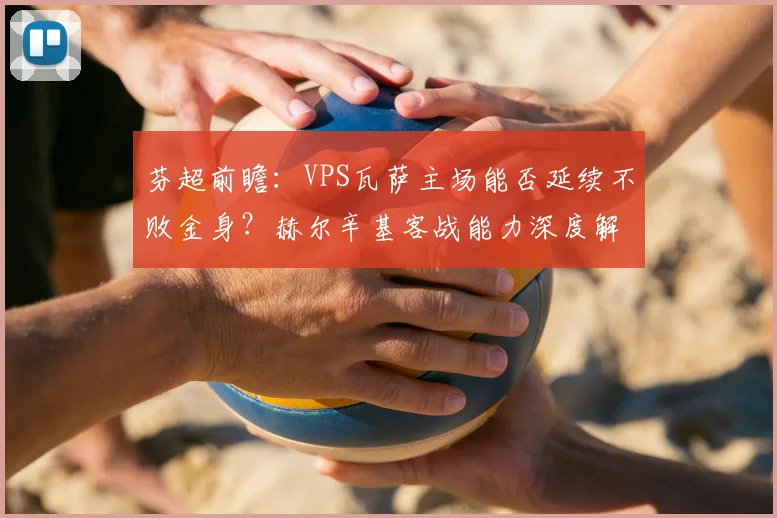 芬超前瞻:VPS瓦萨主场能否延续不败金身?赫尔辛基客战能力深度解析