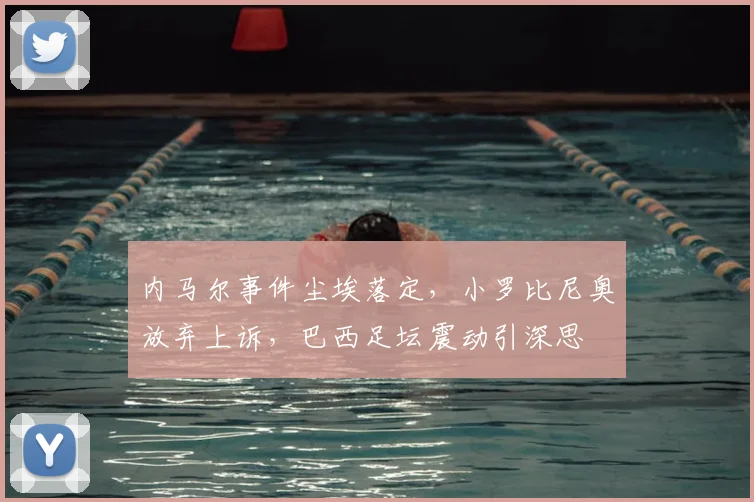 内马尔事件尘埃落定,小罗比尼奥放弃上诉,巴西足坛震动引深思