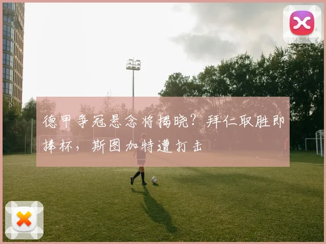 德甲争冠悬念将揭晓?拜仁取胜即捧杯,斯图加特遭打击