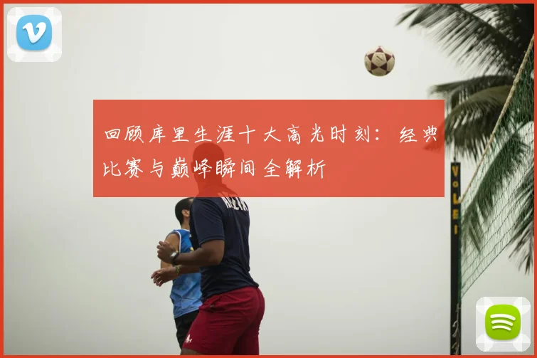 回顾库里生涯十大高光时刻:经典比赛与巅峰瞬间全解析