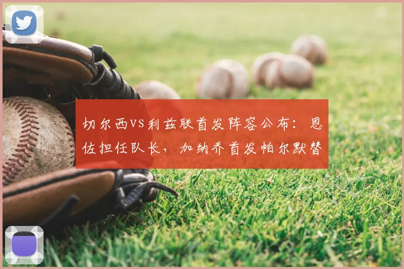 切尔西vs利兹联首发阵容公布：恩佐担任队长，加纳乔首发帕尔默替补