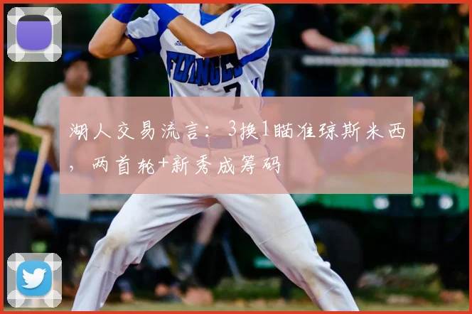 湖人交易流言:3换1瞄准琼斯米西,两首轮+新秀成筹码
