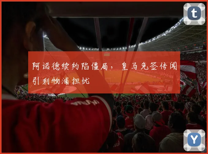 阿诺德续约陷僵局,皇马免签传闻引利物浦担忧