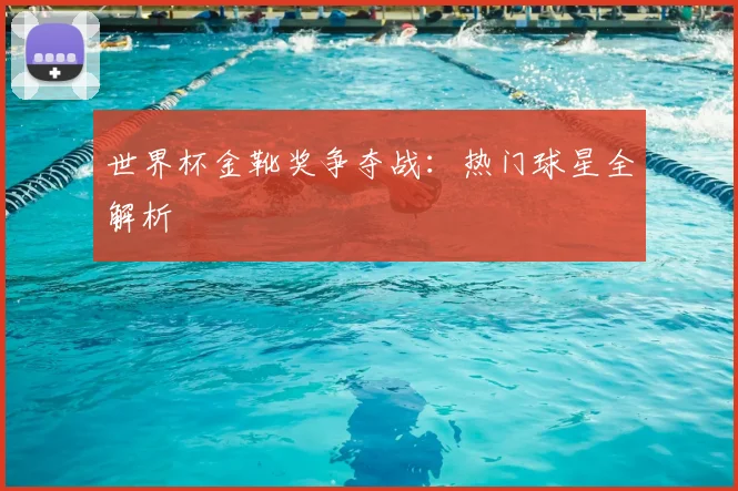 世界杯金靴奖争夺战：热门球星全解析