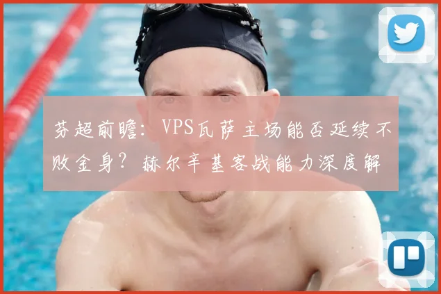 芬超前瞻：VPS瓦萨主场能否延续不败金身？赫尔辛基客战能力深度解析