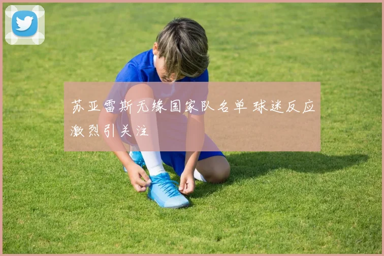 苏亚雷斯无缘国家队名单 球迷反应激烈引关注