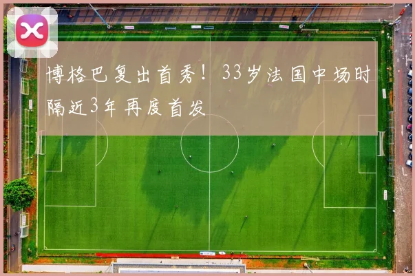 博格巴复出首秀!33岁法国中场时隔近3年再度首发