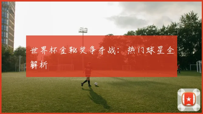 世界杯金靴奖争夺战:热门球星全解析
