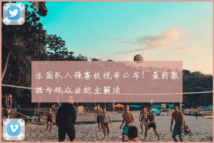 法国队八强赛收视率公布!最新数据与观众分析全解读