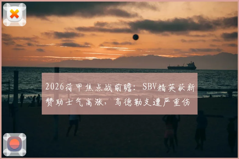 2026荷甲焦点战前瞻:SBV精英获新赞助士气高涨,乌德勒支遭严重伤病困扰,阵容解析与赛果预测